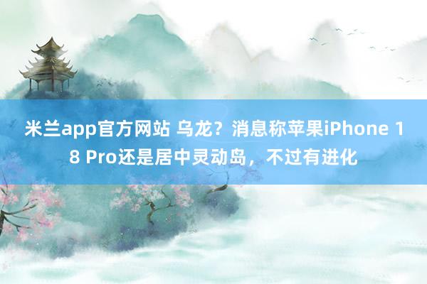 米兰app官方网站 乌龙？消息称苹果iPhone 18 Pro还是居中灵动岛，不过有进化