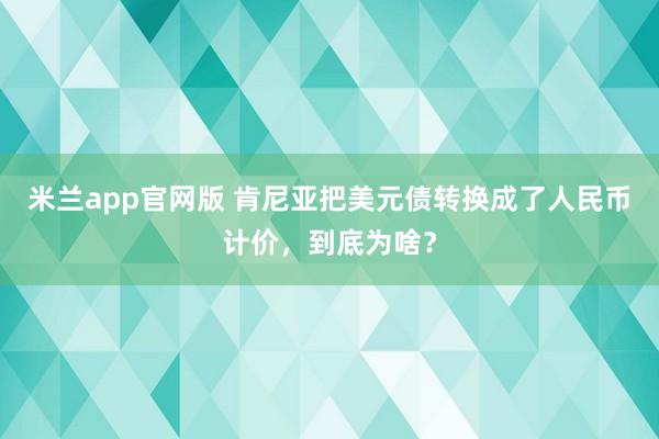 米兰app官网版 肯尼亚把美元债转换成了人民币计价，到底为啥？