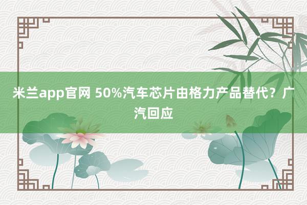 米兰app官网 50%汽车芯片由格力产品替代？广汽回应