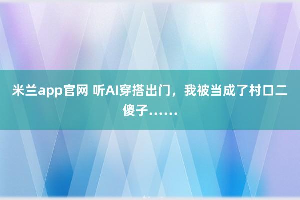 米兰app官网 听AI穿搭出门，我被当成了村口二傻子……