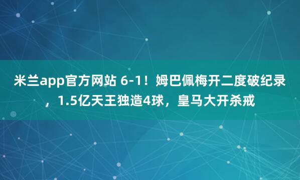 米兰app官方网站 6-1！姆巴佩梅开二度破纪录，1.5亿天王独造4球，皇马大开杀戒