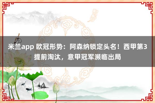 米兰app 欧冠形势：阿森纳锁定头名！西甲第3提前淘汰，意甲冠军濒临出局
