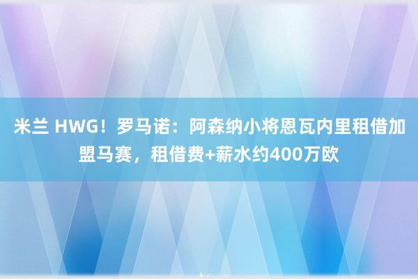 米兰 HWG！罗马诺：阿森纳小将恩瓦内里租借加盟马赛，租借费+薪水约400万欧