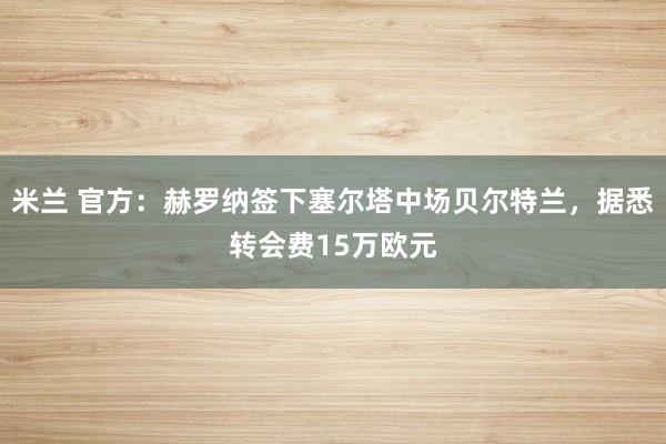 米兰 官方：赫罗纳签下塞尔塔中场贝尔特兰，据悉转会费15万欧元