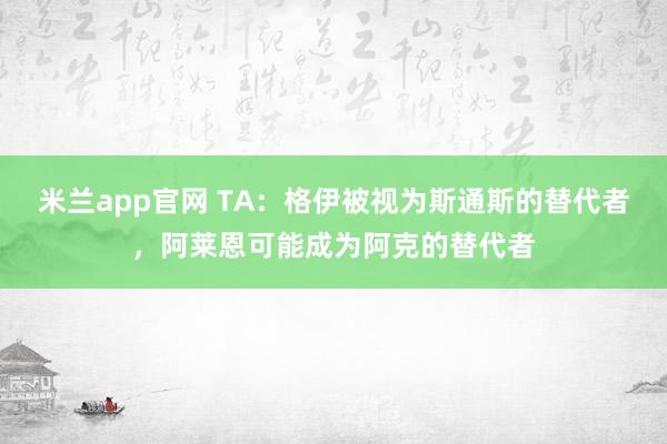 米兰app官网 TA：格伊被视为斯通斯的替代者，阿莱恩可能成为阿克的替代者