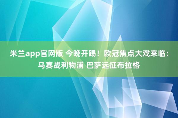 米兰app官网版 今晚开踢！欧冠焦点大戏来临：马赛战利物浦 巴萨远征布拉格