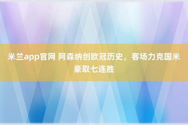 米兰app官网 阿森纳创欧冠历史，客场力克国米豪取七连胜