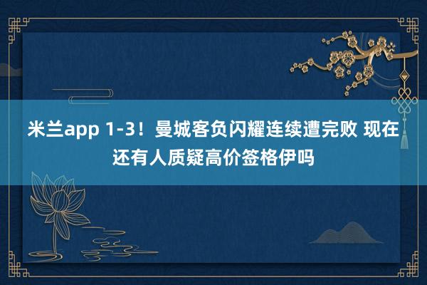 米兰app 1-3！曼城客负闪耀连续遭完败 现在还有人质疑高价签格伊吗