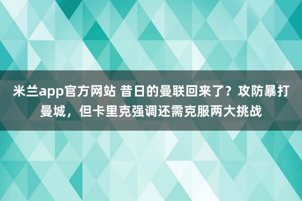 米兰app官方网站 昔日的曼联回来了？攻防暴打曼城，但卡里克强调还需克服两大挑战