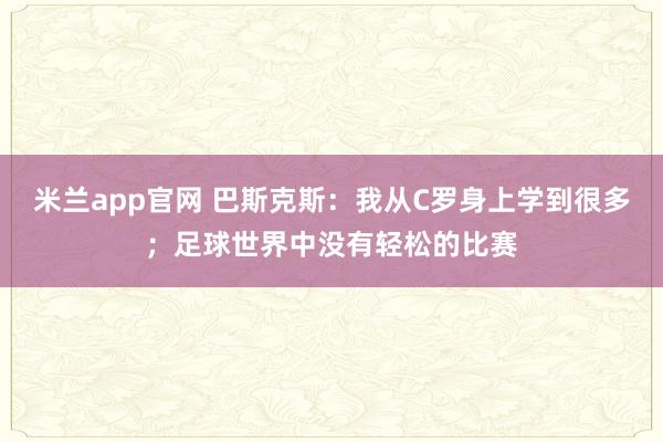 米兰app官网 巴斯克斯：我从C罗身上学到很多；足球世界中没有轻松的比赛