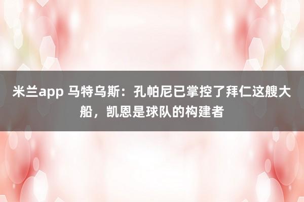 米兰app 马特乌斯：孔帕尼已掌控了拜仁这艘大船，凯恩是球队的构建者