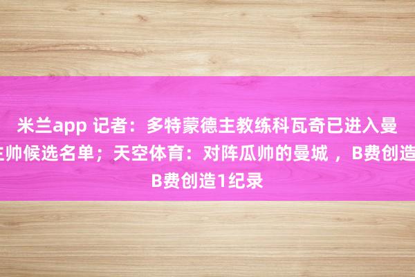 米兰app 记者：多特蒙德主教练科瓦奇已进入曼联的主帅候选名单；天空体育：对阵瓜帅的曼城 ，B费创造1纪录
