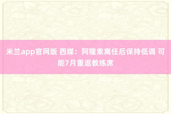 米兰app官网版 西媒：阿隆索离任后保持低调 可能7月重返教练席