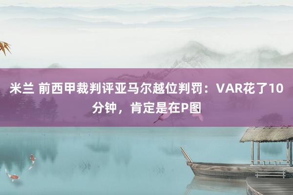 米兰 前西甲裁判评亚马尔越位判罚：VAR花了10分钟，肯定是在P图