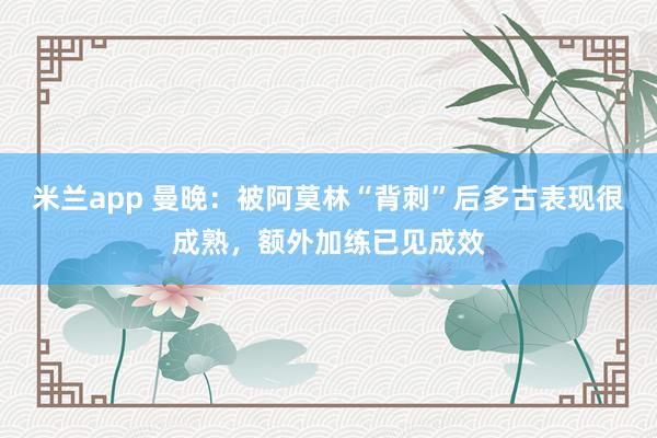 米兰app 曼晚：被阿莫林“背刺”后多古表现很成熟，额外加练已见成效