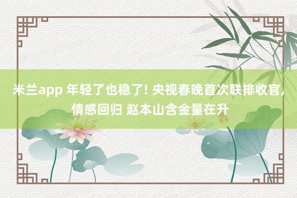 米兰app 年轻了也稳了! 央视春晚首次联排收官, 情感回归 赵本山含金量在升