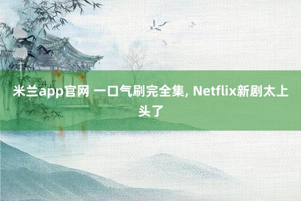 米兰app官网 一口气刷完全集, Netflix新剧太上头了
