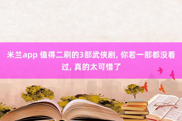 米兰app 值得二刷的3部武侠剧, 你若一部都没看过, 真的太可惜了