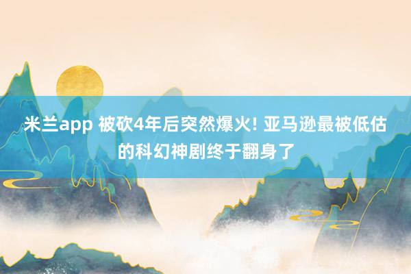 米兰app 被砍4年后突然爆火! 亚马逊最被低估的科幻神剧终于翻身了