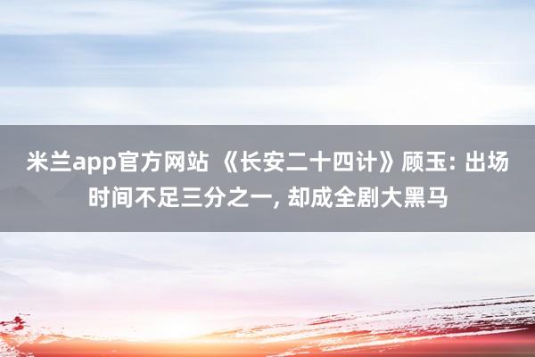 米兰app官方网站 《长安二十四计》顾玉: 出场时间不足三分之一, 却成全剧大黑马