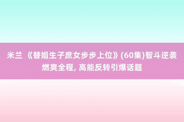 米兰 《替姐生子庶女步步上位》(60集)智斗逆袭燃爽全程, 高能反转引爆话题