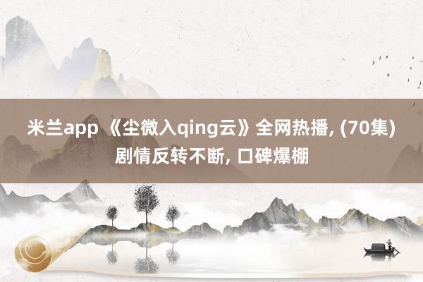 米兰app 《尘微入qing云》全网热播, (70集)剧情反转不断, 口碑爆棚