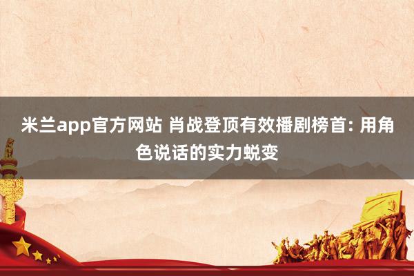米兰app官方网站 肖战登顶有效播剧榜首: 用角色说话的实力蜕变