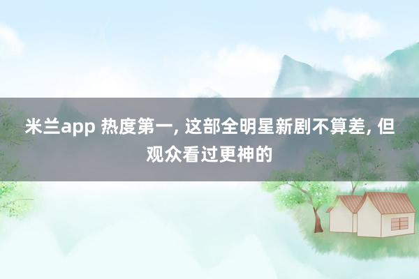 米兰app 热度第一, 这部全明星新剧不算差, 但观众看过更神的