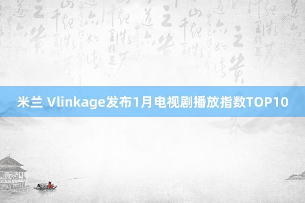 米兰 Vlinkage发布1月电视剧播放指数TOP10