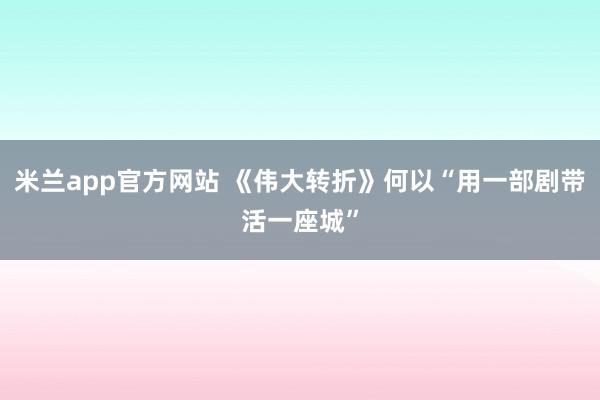 米兰app官方网站 《伟大转折》何以“用一部剧带活一座城”