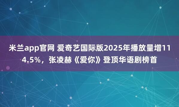 米兰app官网 爱奇艺国际版2025年播放量增114.5%，张凌赫《爱你》登顶华语剧榜首