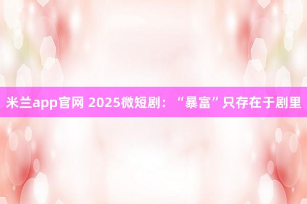米兰app官网 2025微短剧：“暴富”只存在于剧里