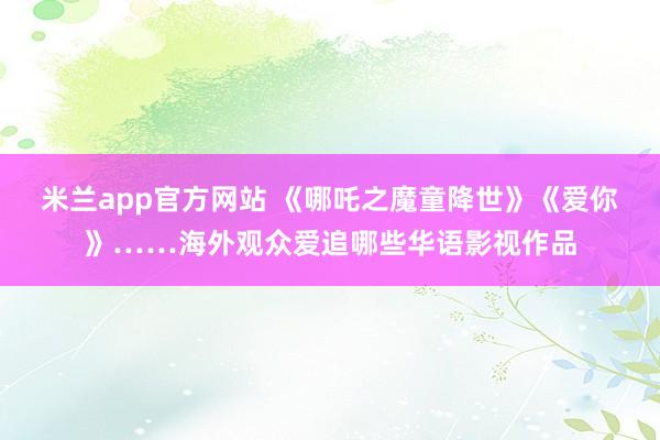 米兰app官方网站 《哪吒之魔童降世》《爱你》……海外观众爱追哪些华语影视作品