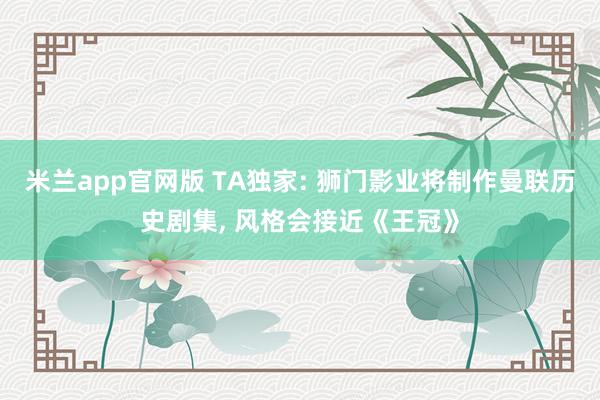 米兰app官网版 TA独家: 狮门影业将制作曼联历史剧集, 风格会接近《王冠》