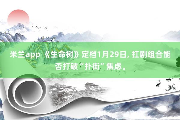 米兰app 《生命树》定档1月29日, 扛剧组合能否打破“扑街”焦虑。
