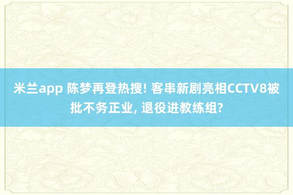 米兰app 陈梦再登热搜! 客串新剧亮相CCTV8被批不务正业, 退役进教练组?