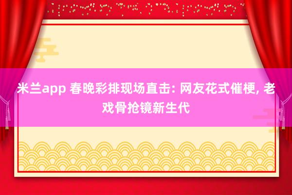 米兰app 春晚彩排现场直击: 网友花式催梗, 老戏骨抢镜新生代