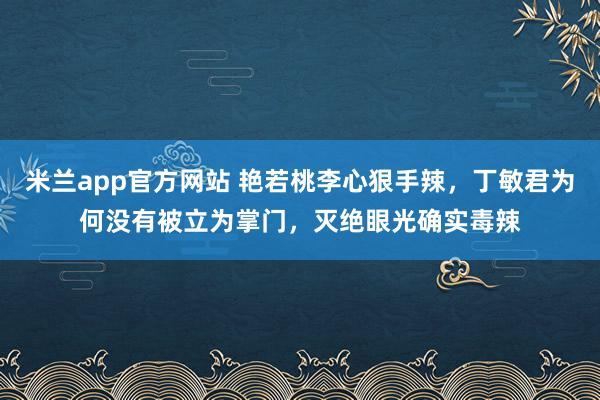 米兰app官方网站 艳若桃李心狠手辣，丁敏君为何没有被立为掌门，灭绝眼光确实毒辣