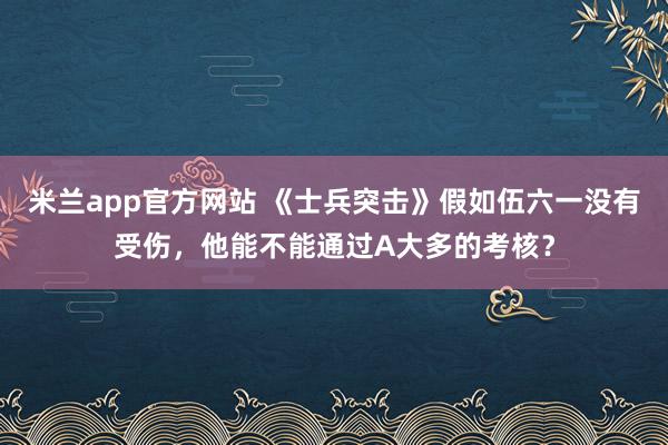 米兰app官方网站 《士兵突击》假如伍六一没有受伤，他能不能通过A大多的考核？