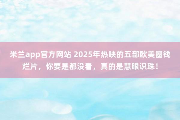 米兰app官方网站 2025年热映的五部欧美圈钱烂片，你要是都没看，真的是慧眼识珠！