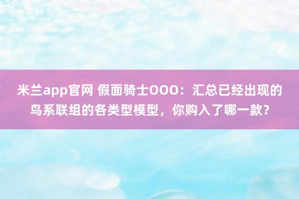 米兰app官网 假面骑士OOO：汇总已经出现的鸟系联组的各类型模型，你购入了哪一款？
