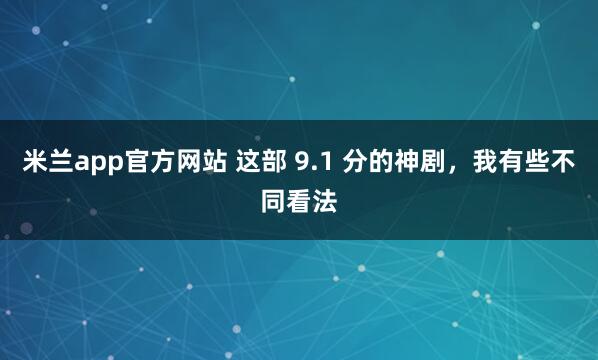 米兰app官方网站 这部 9.1 分的神剧，我有些不同看法
