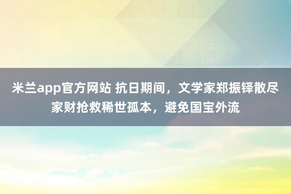 米兰app官方网站 抗日期间，文学家郑振铎散尽家财抢救稀世孤本，避免国宝外流