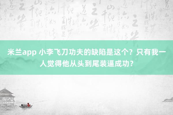 米兰app 小李飞刀功夫的缺陷是这个？只有我一人觉得他从头到尾装逼成功？