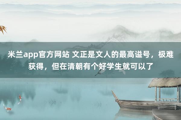 米兰app官方网站 文正是文人的最高谥号，极难获得，但在清朝有个好学生就可以了