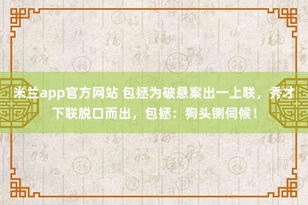 米兰app官方网站 包拯为破悬案出一上联，秀才下联脱口而出，包拯：狗头铡伺候！