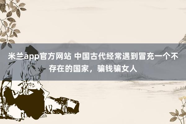 米兰app官方网站 中国古代经常遇到冒充一个不存在的国家，骗钱骗女人