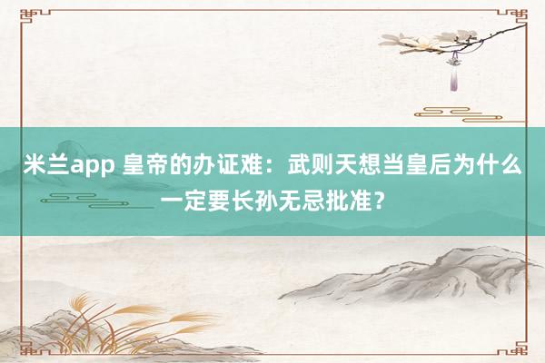 米兰app 皇帝的办证难：武则天想当皇后为什么一定要长孙无忌批准？