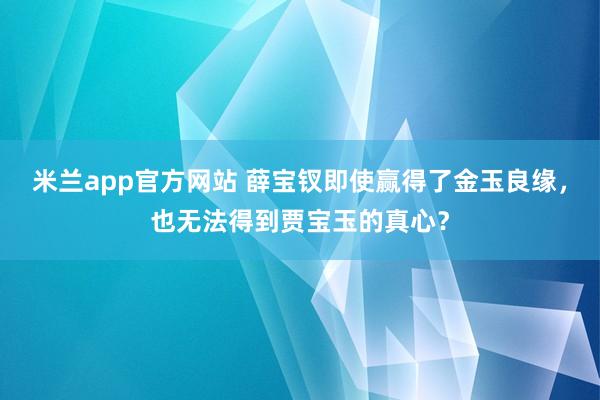 米兰app官方网站 薛宝钗即使赢得了金玉良缘，也无法得到贾宝玉的真心？