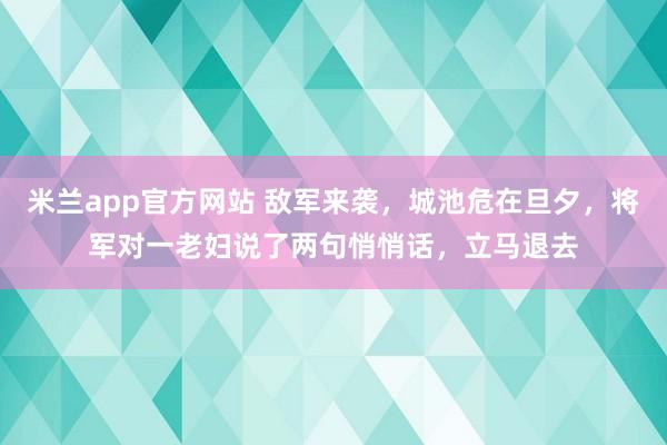 米兰app官方网站 敌军来袭，城池危在旦夕，将军对一老妇说了两句悄悄话，立马退去